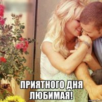  приятного дня любимая!