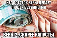 недостаток веры делает людей безумными веры?..скорее капусты