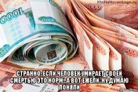  странно..если человек умирает своей смертью это норм...а вот ежели..ну думаю поняли