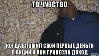 то чувство когда вложил свои первые деньги в акции и они принесли доход