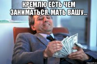 кремлю есть чем заниматься, мать вашу... 