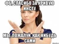 фб, спасибо за кривую инсту мы, пожалуй, как нибудь сами