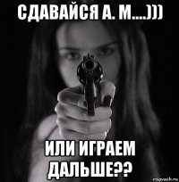 сдавайся а. м....))) или играем дальше??