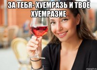 за тебя- хуемразь и твоё хуемразие 