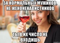 за нормальных мужиков, не женоненавистников ты в их число не входишь
