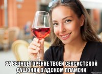  за вечное горение твоей сексистской душонки в адском пламени