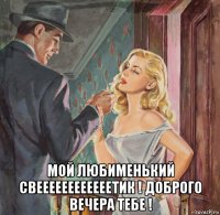  мой любименький свеееееееееееетик ! доброго вечера тебе !
