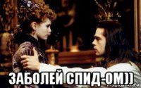  заболей спид-ом))