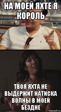 на моей яхте я король твоя яхта не выдержит натиска волны в моей бездне