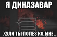 я диназавар хули ты полез ко мне