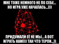 мне тоже немного не по себе... но игра уже началась...))) придумали её не мы... а вот играть нам))) так что терпи...))