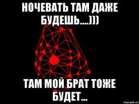 ночевать там даже будешь....))) там мой брат тоже будет...