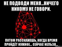 не подводи меня...ничего никому не говори. потом расскажешь, когда время пройдёт нужное... сейчас нельзя...