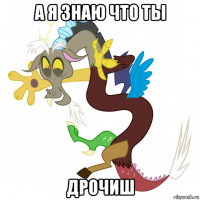 а я знаю что ты дрочиш