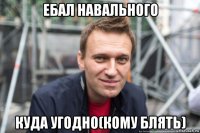 ебал навального куда угодно(кому блять)