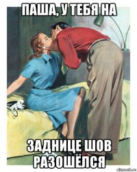 паша, у тебя на заднице шов разошёлся