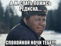 а. м. спать ложись редиска.... спокойной ночи тебе!!!