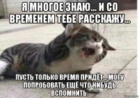 я многое знаю... и со временем тебе расскажу... пусть только время придёт... могу попробовать ещё что нибудь вспомнить.