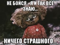 не бойся... я и так все знаю... ничего страшного...