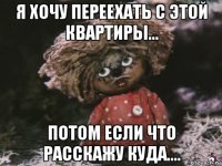 я хочу переехать с этой квартиры... потом если что расскажу куда....