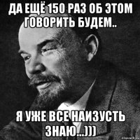 да ещё 150 раз об этом говорить будем.. я уже все наизусть знаю...)))