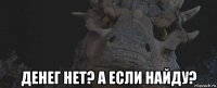  денег нет? а если найду?
