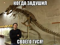 когда задушил своего гуся!