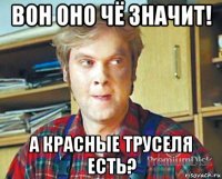 вон оно чё значит! а красные труселя есть?