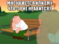 мне кажется или ему что-то не нравится? 