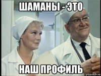 шаманы - это наш профиль