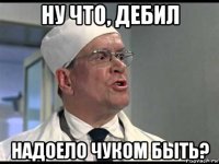 ну что, дебил надоело чуком быть?