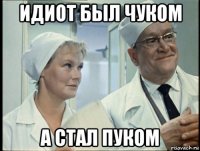 идиот был чуком а стал пуком