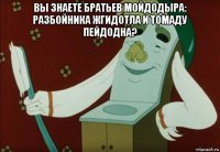 вы знаете братьев мойдодыра: разбойника жгидотла и томаду пейдодна? 