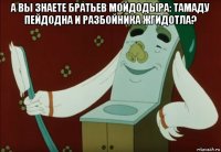 а вы знаете братьев мойдодыра: тамаду пейдодна и разбойника жгидотла? 