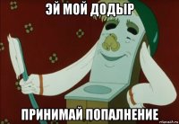 эй мой додыр принимай попалнение