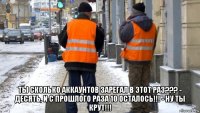  ты сколько аккаунтов зарегал в этот раз??? - десять, и с прошлого раза 10 осталось!!! - ну ты крут!!!