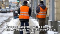  - ты сколько аккаунтов зарегал в этот раз? - десять, и с прошлого раза десять осталось!!! - ну ты крут!!!