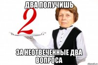 два получишь за неотвеченные два вопроса