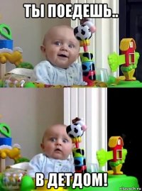 ты поедешь.. в детдом!
