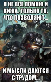 я не все помню и вижу.. только то, что позволяют... и мысли даются с трудом...