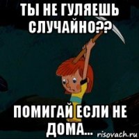 ты не гуляешь случайно?? помигай если не дома...