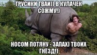 трусики тваи)) в кулачек сожму!) носом потяну - запах) твоих гнёзд!)