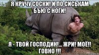 я кручу соски! и по сиськам бъю с ноги! я - твой господин!... жри! моё!! говно !!!