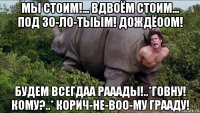 мы стоим!... вдвоём стоим... под зо-ло-тыым! дождёоом! будем всегдаа рааады!..*говну! кому?..* корич-не-воо-му грааду!