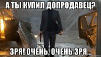 а ты купил допродавец? зря! очень, очень зря...