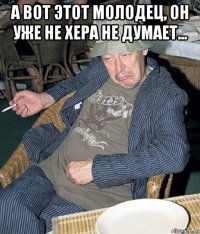 а вот этот молодец, он уже не хера не думает... 