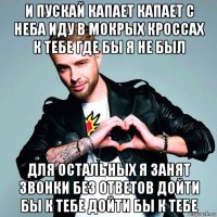 и пускай капает капает с неба иду в мокрых кроссах к тебе где бы я не был для остальных я занят звонки без ответов дойти бы к тебе дойти бы к тебе