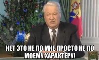  нет это не по мне просто не по моему характеру!