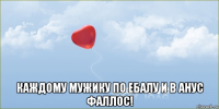  каждому мужику по ебалу и в анус фаллос!