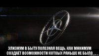  элизиум в быту полезная вещь, как минимум создаёт возможности котоых раньше не было